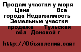 Продам участки у моря  › Цена ­ 500 000 - Все города Недвижимость » Земельные участки продажа   . Тульская обл.,Донской г.